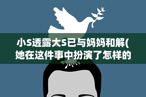 小S透露大S已与妈妈和解(她在这件事中扮演了怎样的角色)