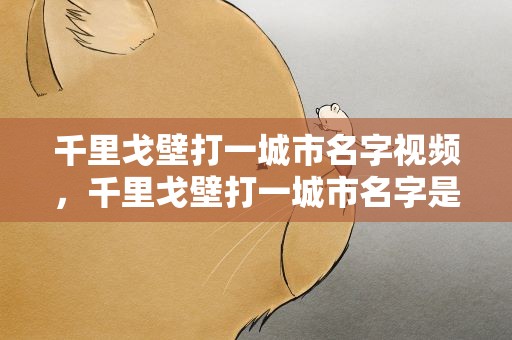 千里戈壁打一城市名字视频，千里戈壁打一城市名字是什么