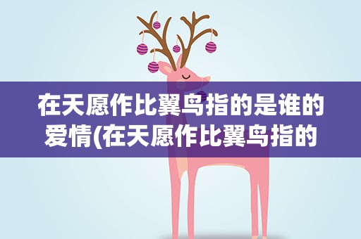 在天愿作比翼鸟指的是谁的爱情(在天愿作比翼鸟指的是谁的爱情故事)