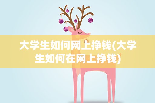 大学生如何网上挣钱(大学生如何在网上挣钱)