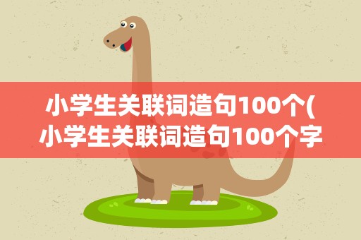 小学生关联词造句100个(小学生关联词造句100个字)