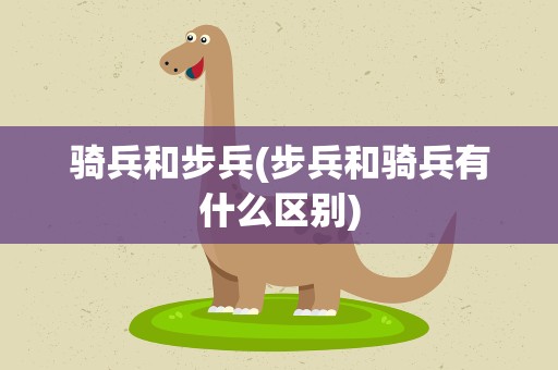 骑兵和步兵(步兵和骑兵有什么区别)