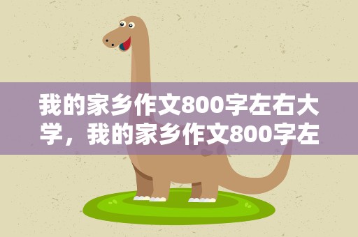 我的家乡作文800字左右大学，我的家乡作文800字左右大学篇