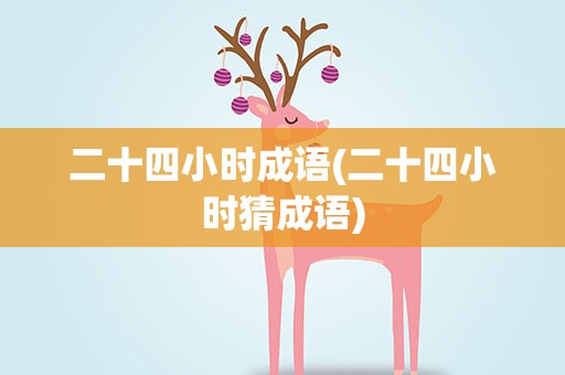 二十四小时成语(二十四小时猜成语)