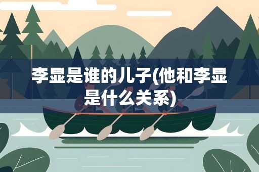 李显是谁的儿子(他和李显是什么关系)
