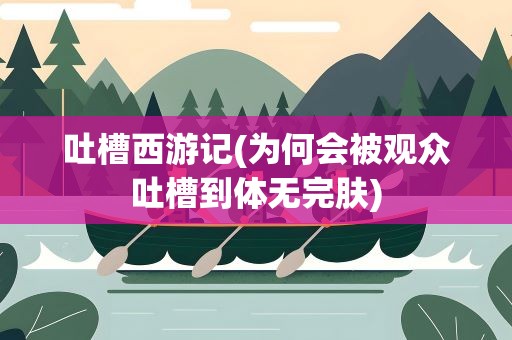 吐槽西游记(为何会被观众吐槽到体无完肤)