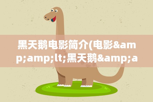 黑天鹅电影简介(电影&amp;lt;黑天鹅&amp;gt;故事梗概是什么)