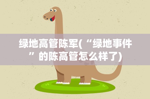 绿地高管陈军(“绿地事件”的陈高管怎么样了)