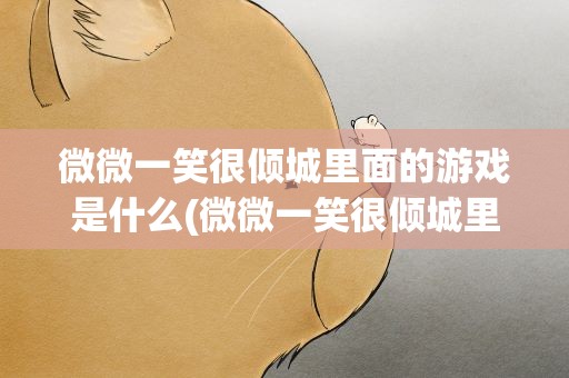 微微一笑很倾城里面的游戏是什么(微微一笑很倾城里面的游戏叫什么)