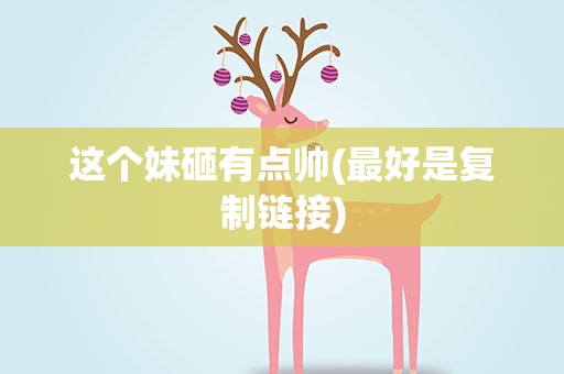 这个妹砸有点帅(最好是复制链接)