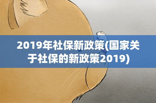 2019年社保新政策(国家关于社保的新政策2019)
