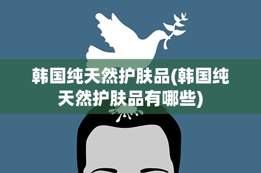 韩国纯天然护肤品(韩国纯天然护肤品有哪些)