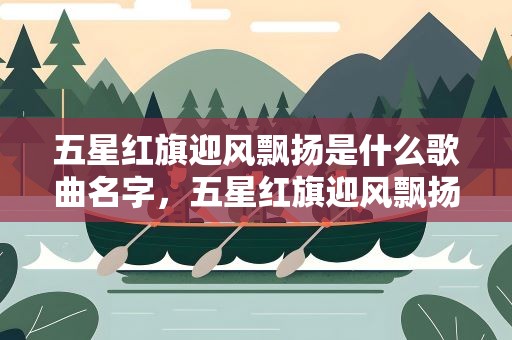 五星红旗迎风飘扬是什么歌曲名字，五星红旗迎风飘扬是什么歌曲名字啊