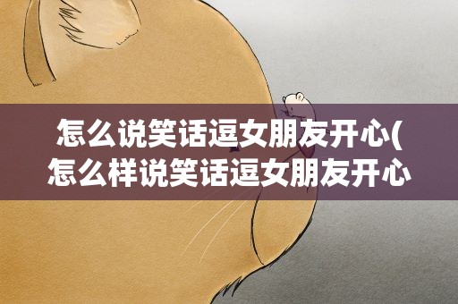 怎么说笑话逗女朋友开心(怎么样说笑话逗女朋友开心)