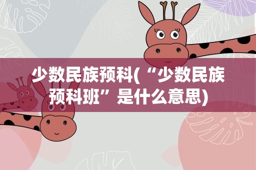 少数民族预科(“少数民族预科班”是什么意思)