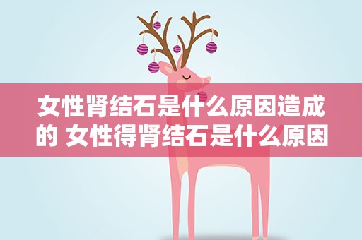 女性肾结石是什么原因造成的 女性得肾结石是什么原因