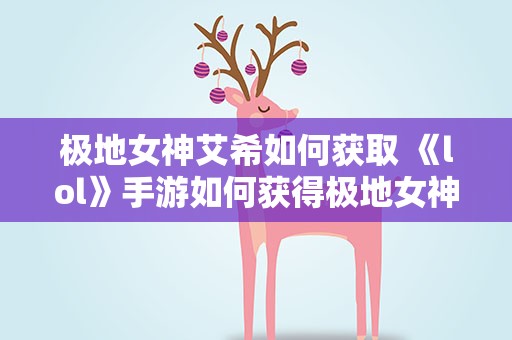极地女神艾希如何获取 《lol》手游如何获得极地女神艾希的皮肤