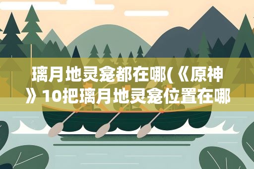 璃月地灵龛都在哪(《原神》10把璃月地灵龛位置在哪里)