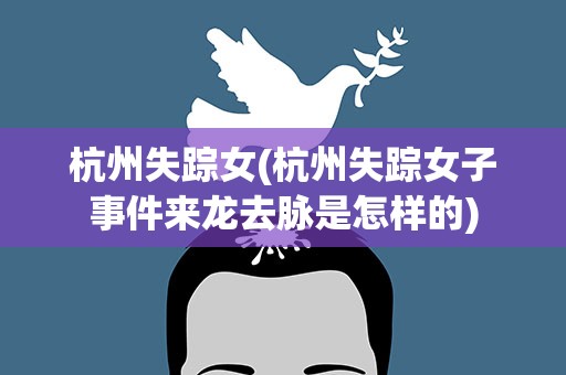 杭州失踪女(杭州失踪女子事件来龙去脉是怎样的)