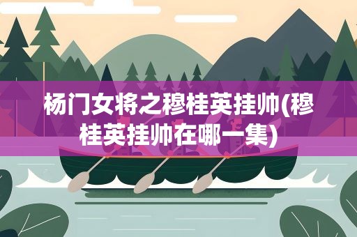 杨门女将之穆桂英挂帅(穆桂英挂帅在哪一集)