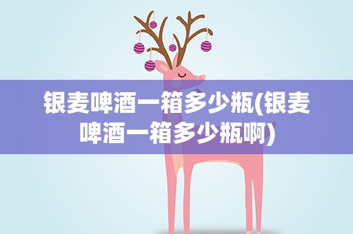 银麦啤酒一箱多少瓶(银麦啤酒一箱多少瓶啊)