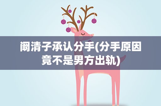 阚清子承认分手(分手原因竟不是男方出轨)