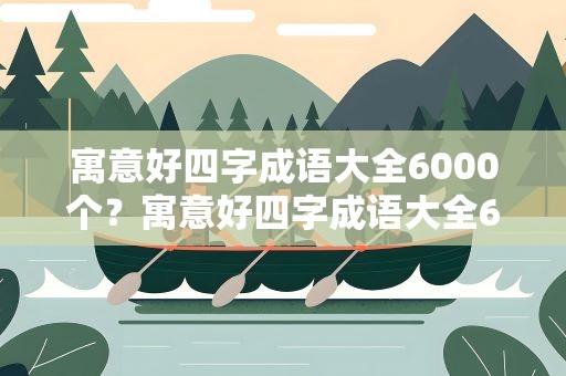 寓意好四字成语大全6000个？寓意好四字成语大全6000个词