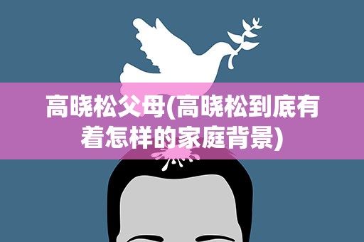 高晓松父母(高晓松到底有着怎样的家庭背景)