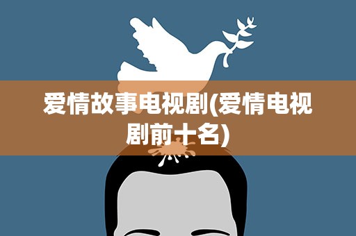 爱情故事电视剧(爱情电视剧前十名)