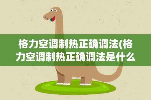 格力空调制热正确调法(格力空调制热正确调法是什么)