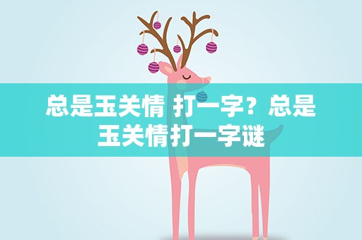 总是玉关情 打一字？总是玉关情打一字谜