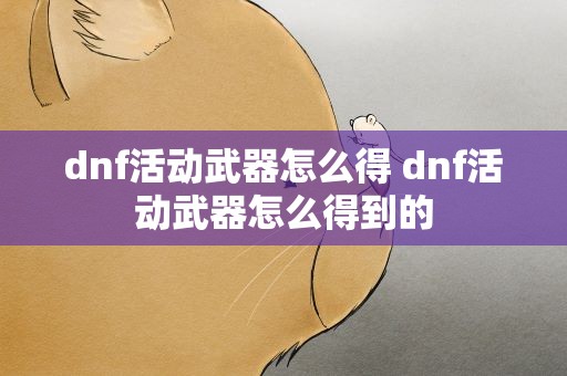 dnf活动武器怎么得 dnf活动武器怎么得到的