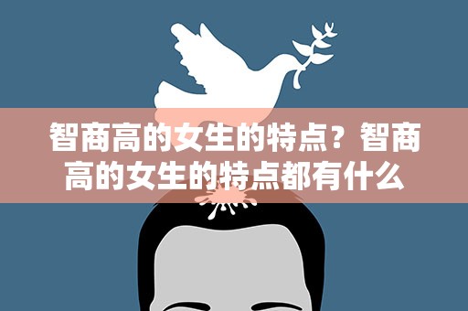 智商高的女生的特点？智商高的女生的特点都有什么