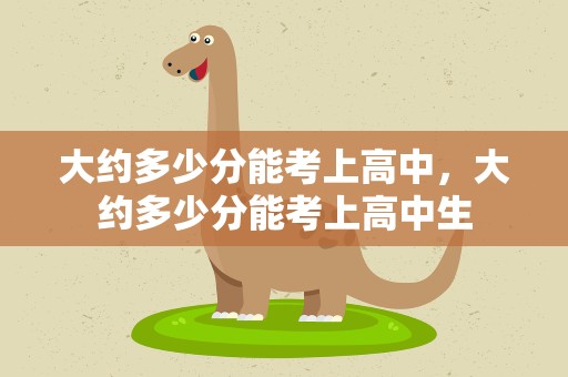 大约多少分能考上高中，大约多少分能考上高中生