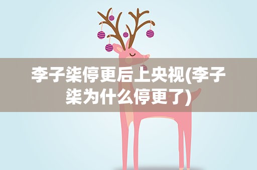 李子柒停更后上央视(李子柒为什么停更了)