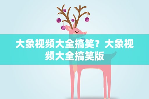 大象视频大全搞笑？大象视频大全搞笑版