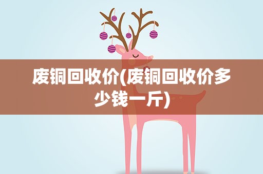 废铜回收价(废铜回收价多少钱一斤)