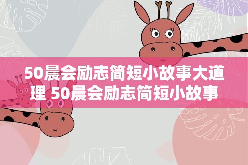 50晨会励志简短小故事大道理 50晨会励志简短小故事大道理学生