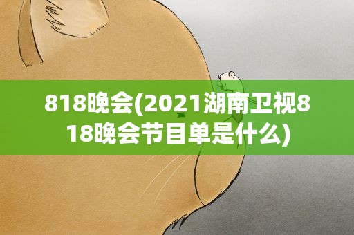 818晚会(2021湖南卫视818晚会节目单是什么)