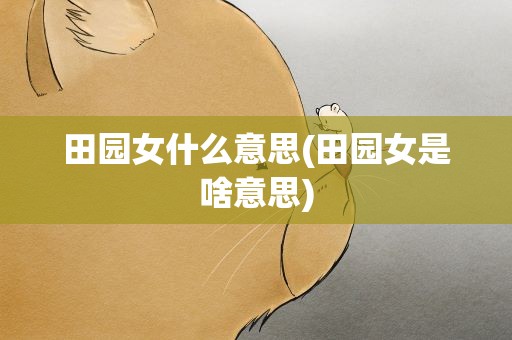田园女什么意思(田园女是啥意思)