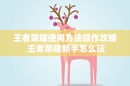 王者荣耀使用方法操作攻略 王者荣耀新手怎么玩