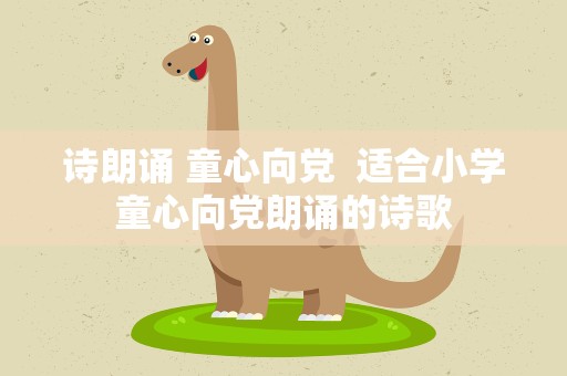 诗朗诵 童心向党  适合小学童心向党朗诵的诗歌