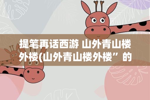 提笔再话西游 山外青山楼外楼(山外青山楼外楼”的下一句是什么)