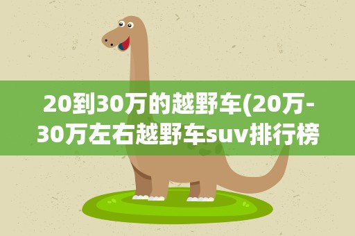 20到30万的越野车(20万-30万左右越野车suv排行榜)