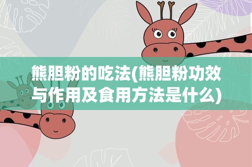 熊胆粉的吃法(熊胆粉功效与作用及食用方法是什么)