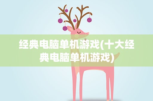 经典电脑单机游戏(十大经典电脑单机游戏)