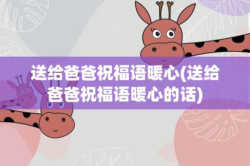 送给爸爸祝福语暖心(送给爸爸祝福语暖心的话)