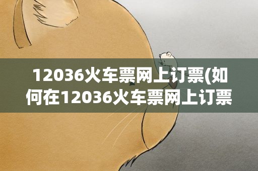 12036火车票网上订票(如何在12036火车票网上订票)