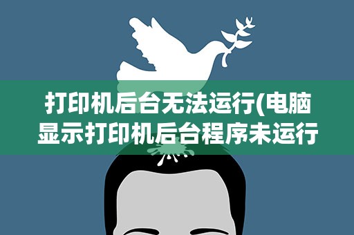 打印机后台无法运行(电脑显示打印机后台程序未运行怎么解决)
