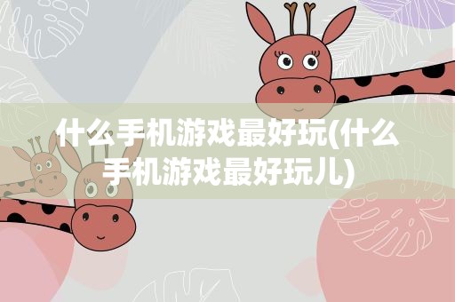 什么手机游戏最好玩(什么手机游戏最好玩儿)
